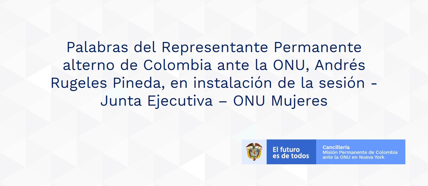 Palabras del Representante Permanente alterno de Colombia ante la ONU, Andrés Rugeles Pineda, en instalación de la sesión - Junta Ejecutiva – ONU Mujeres