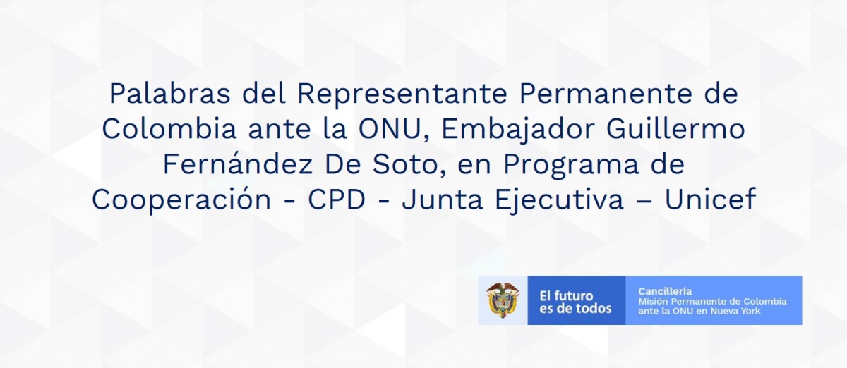 Palabras del Representante Permanente de Colombia ante la ONU, Embajador Guillermo Fernández De Soto, en Programa de Cooperación - CPD - Junta Ejecutiva – Unicef