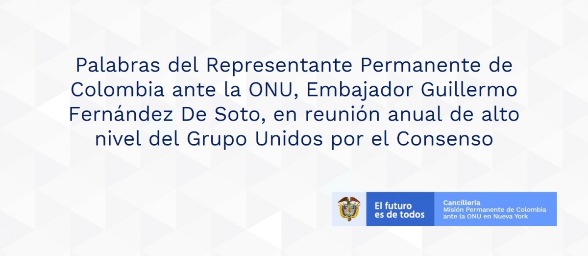 Palabras del Representante Permanente de Colombia ante la ONU, Embajador Guillermo Fernández De Soto, en reunión anual de alto nivel del Grupo Unidos por el Consenso