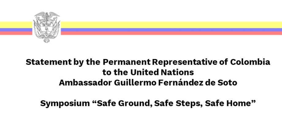 Statement by the Permanent Representative of Colombia  to the United Nations Ambassador Guillermo Fernández de Soto  Symposium “Safe Ground, Safe Steps, Safe Home” 