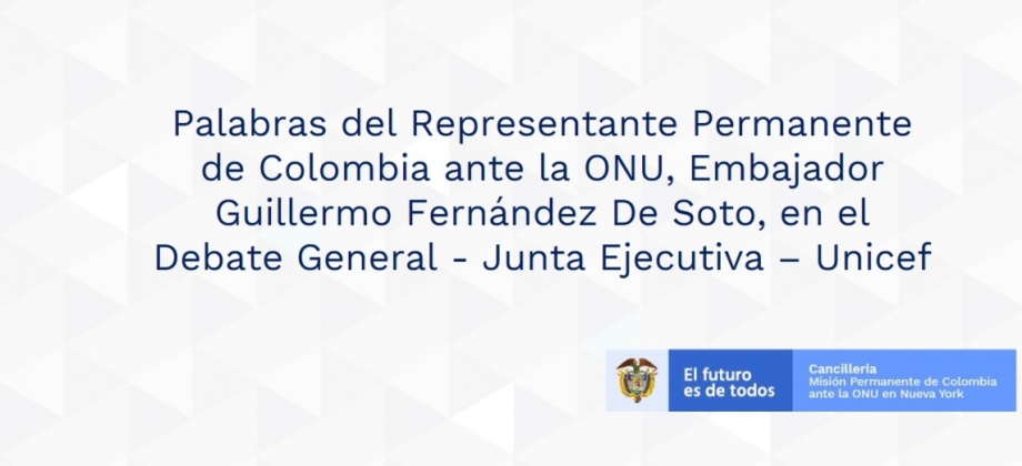 Palabras del Representante Permanente de Colombia ante la ONU, Embajador Guillermo Fernández De Soto, en el Debate General - Junta Ejecutiva – Unicef 