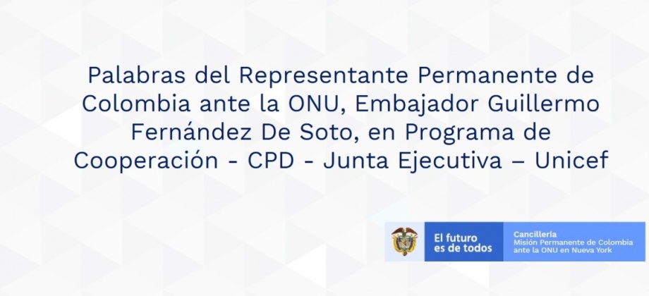 Palabras del Representante Permanente de Colombia ante la ONU, Embajador Guillermo Fernández De Soto, en Programa de Cooperación - CPD - Junta Ejecutiva – Unicef