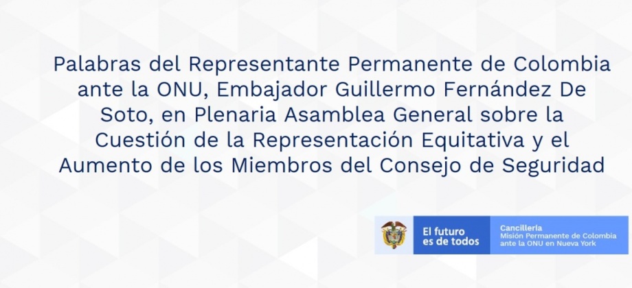 Palabras del Representante Permanente de Colombia ante la ONU, Embajador Guillermo Fernández De Soto, en Plenaria Asamblea General sobre la Cuestión de la Representación Equitativa y el Aumento de los Miembros del Consejo de Seguridad