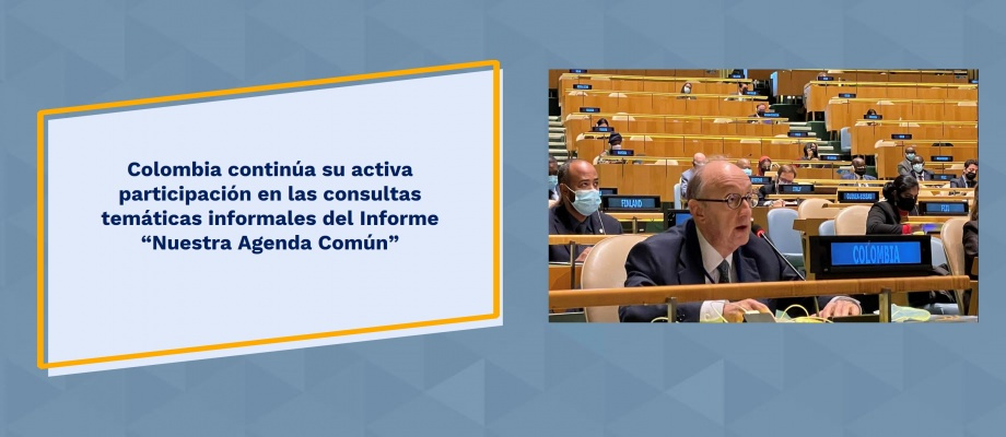 Colombia continúa su activa participación en las consultas temáticas informales del Informe “Nuestra Agenda Común” Colombia continúa su activa participación en las consultas temáticas informales del Informe “Nuestra Agenda Común”