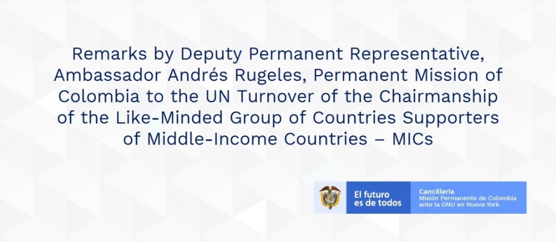 Remarks by Deputy Permanent Representative, Ambassador Andrés Rugeles, Permanent Mission of Colombia to the UN Turnover of the Chairmanship of the Like-Minded Group of Countries Supporters of Middle-Income Countries – MICs