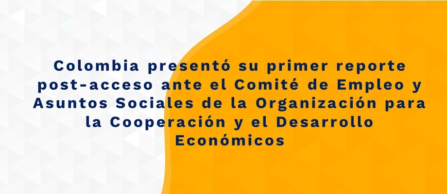 Colombia presentó su primer reporte post-acceso ante el Comité de Empleo y Asuntos Sociales (ELSAC) de la Organización para la Cooperación y el Desarrollo Económicos (OCDE) Colombia presentó su primer reporte post-acceso ante el Comité de Empleo y Asuntos Sociales (ELSAC) de la Organización para la Cooperación y el Desarrollo Económicos