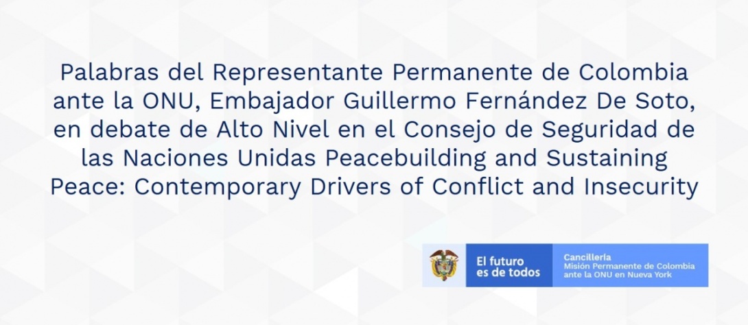 Palabras del Representante Permanente de Colombia ante la ONU, Embajador Guillermo Fernández De Soto, en debate de Alto Nivel en el Consejo de Seguridad de las Naciones Unidas Peacebuilding and Sustaining Peace: Contemporary Drivers of Conflict and Insecu