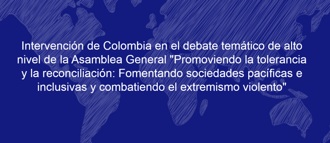 Intervención de Colombia en el debate temático de alto nivel de la Asamblea General "Promoviendo la tolerancia y la reconciliación: Fomentando sociedades pacíficas e inclusivas y combatiendo el extremismo violento"